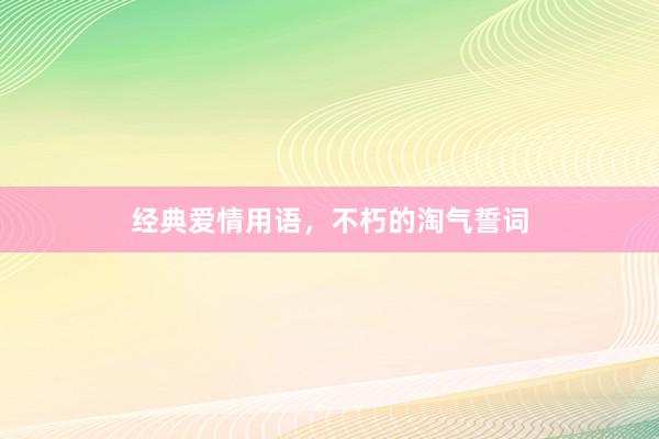 经典爱情用语,不朽的淘气誓词