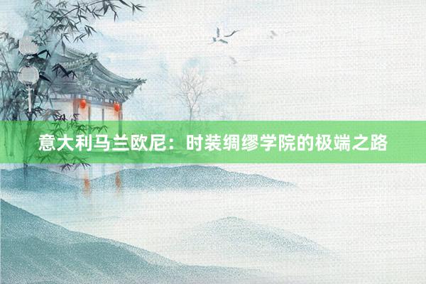 意大利马兰欧尼：时装绸缪学院的极端之路
