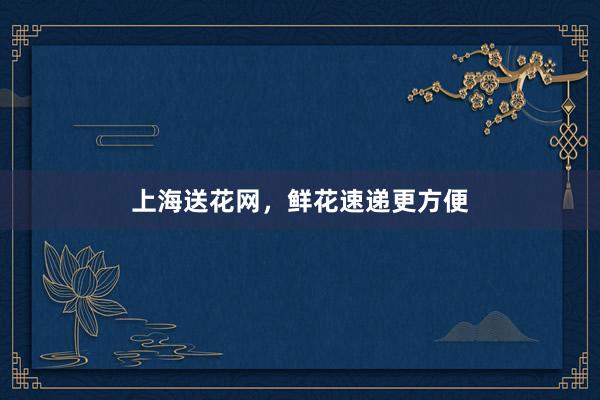 上海送花网，鲜花速递更方便